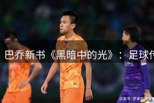 巴乔新书《黑暗中的光》：足球传奇的伤痛与救赎之路