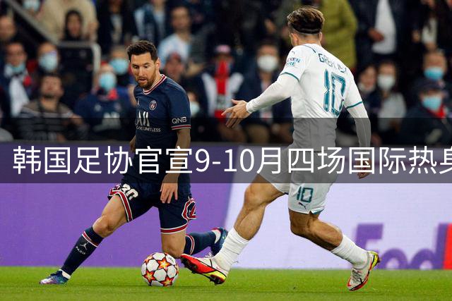韩国足协官宣9-10月四场国际热身赛 厄瓜多尔乌拉圭在列
